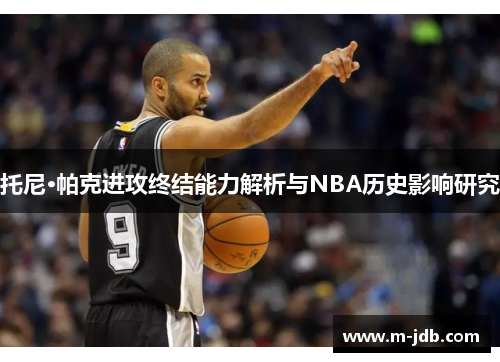 托尼·帕克进攻终结能力解析与NBA历史影响研究