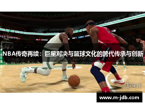 NBA传奇再续：巨星对决与篮球文化的跨代传承与创新