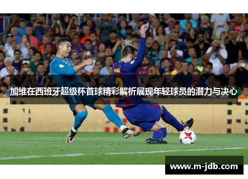 加维在西班牙超级杯首球精彩解析展现年轻球员的潜力与决心