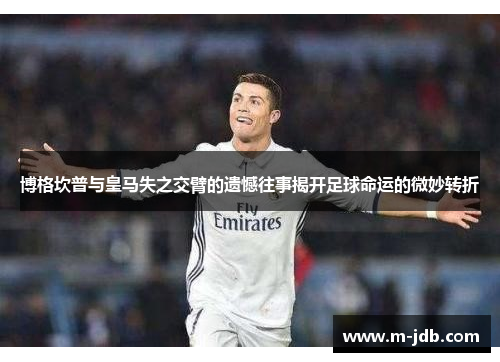 博格坎普与皇马失之交臂的遗憾往事揭开足球命运的微妙转折 博格坎普与皇马失之交臂的遗憾往事揭开足球命运的微妙转折