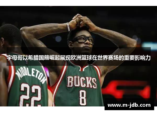 字母哥以希腊国籍崛起展现欧洲篮球在世界赛场的重要影响力 字母哥以希腊国籍崛起展现欧洲篮球在世界赛场的重要影响力