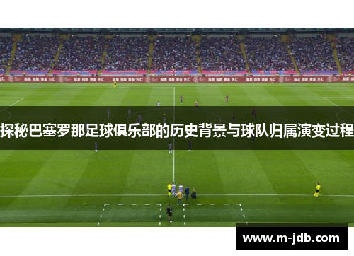 探秘巴塞罗那足球俱乐部的历史背景与球队归属演变过程 探秘巴塞罗那足球俱乐部的历史背景与球队归属演变过程