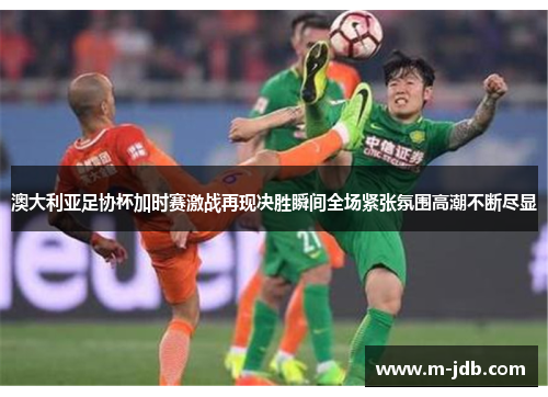 澳大利亚足协杯加时赛激战再现决胜瞬间全场紧张氛围高潮不断尽显