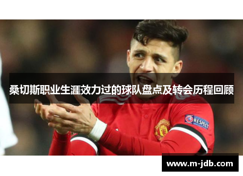 桑切斯职业生涯效力过的球队盘点及转会历程回顾 桑切斯职业生涯效力过的球队盘点及转会历程回顾