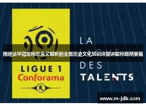围绕法甲冠军标志含义解析的全面历史文化知识深度讲解标题精要篇 围绕法甲冠军标志含义解析的全面历史文化知识深度讲解标题精要篇